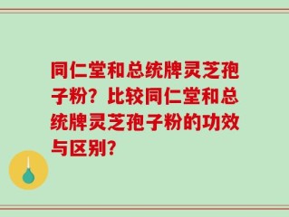 同仁堂和总统牌灵芝孢子粉？比较同仁堂和总统牌灵芝孢子粉的功效与区别？