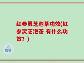 红参灵芝泡茶功效(红参灵芝泡茶 有什么功效？)