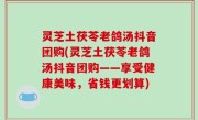 灵芝土茯苓老鸽汤抖音团购(灵芝土茯苓老鸽汤抖音团购——享受健康美味，省钱更划算)