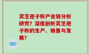 灵芝孢子粉产业链分析研究？深度剖析灵芝孢子粉的生产、销售与发展？