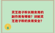 灵芝孢子粉长期食用的副作用有哪些？详解灵芝孢子粉的食用安全？