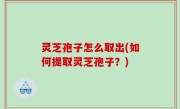 灵芝孢子怎么取出(如何提取灵芝孢子？)