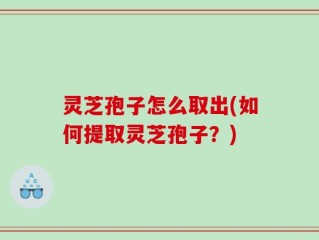 灵芝孢子怎么取出(如何提取灵芝孢子？)