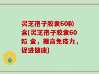 灵芝孢子胶囊60粒 盒(灵芝孢子胶囊60粒 盒，提高免疫力，促进健康)