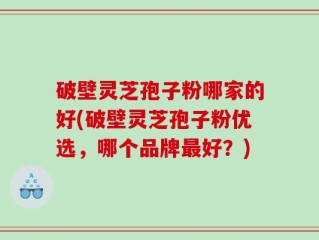 破壁灵芝孢子粉哪家的好(破壁灵芝孢子粉优选，哪个品牌最好？)