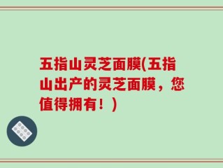 五指山灵芝面膜(五指山出产的灵芝面膜，您值得拥有！)