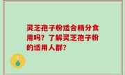 灵芝孢子粉适合精分食用吗？了解灵芝孢子粉的适用人群？
