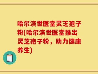 哈尔滨世医堂灵芝孢子粉(哈尔滨世医堂推出灵芝孢子粉，助力健康养生)