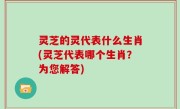 灵芝的灵代表什么生肖(灵芝代表哪个生肖？为您解答)