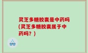 灵芝多糖胶囊是中药吗(灵芝多糖胶囊属于中药吗？)