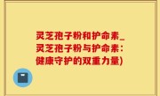 灵芝孢子粉和护命素_灵芝孢子粉与护命素：健康守护的双重力量)