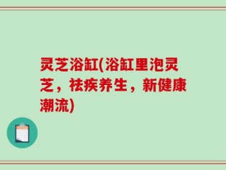 灵芝浴缸(浴缸里泡灵芝，祛疾养生，新健康潮流)