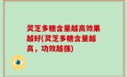 灵芝多糖含量越高效果越好(灵芝多糖含量越高，功效越强)