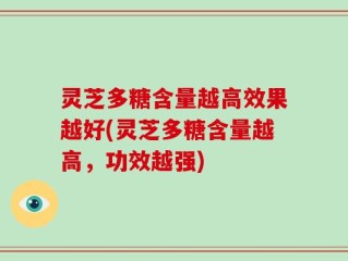 灵芝多糖含量越高效果越好(灵芝多糖含量越高，功效越强)