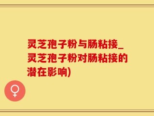 灵芝孢子粉与肠粘接_灵芝孢子粉对肠粘接的潜在影响)