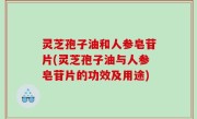 灵芝孢子油和人参皂苷片(灵芝孢子油与人参皂苷片的功效及用途)