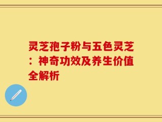 灵芝孢子粉与五色灵芝：神奇功效及养生价值全解析