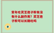 常年吃灵芝孢子粉有没有什么副作用？灵芝孢子粉可以长期吃吗