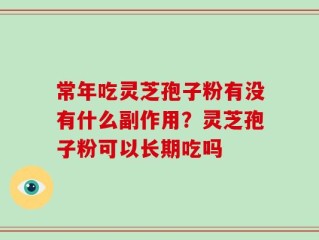 常年吃灵芝孢子粉有没有什么副作用？灵芝孢子粉可以长期吃吗