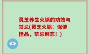 灵芝养生火锅的功效与禁忌(灵芝火锅：保健佳品，禁忌别忘！)