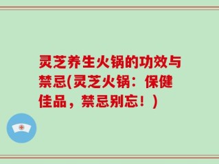 灵芝养生火锅的功效与禁忌(灵芝火锅：保健佳品，禁忌别忘！)