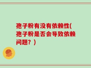 孢子粉有没有依赖性(孢子粉是否会导致依赖问题？)