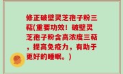 修正破壁灵芝孢子粉三萜(重要功效！破壁灵芝孢子粉含高浓度三萜，提高免疫力，有助于更好的睡眠。)