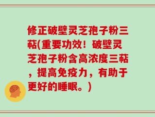 修正破壁灵芝孢子粉三萜(重要功效！破壁灵芝孢子粉含高浓度三萜，提高免疫力，有助于更好的睡眠。)