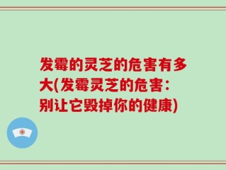 发霉的灵芝的危害有多大(发霉灵芝的危害：别让它毁掉你的健康)