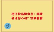 孢子粉品牌盘点:哪些名让你心动?快来看看