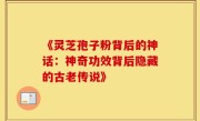 《灵芝孢子粉背后的神话：神奇功效背后隐藏的古老传说》