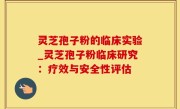 灵芝孢子粉的临床实验_灵芝孢子粉临床研究：疗效与安全性评估