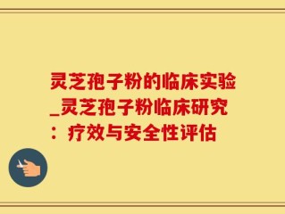 灵芝孢子粉的临床实验_灵芝孢子粉临床研究：疗效与安全性评估