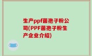生产ppf菌孢子粉公司(PPF菌孢子粉生产企业介绍)
