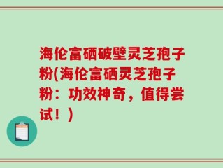 海伦富硒破壁灵芝孢子粉(海伦富硒灵芝孢子粉：功效神奇，值得尝试！)
