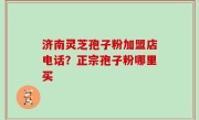 济南灵芝孢子粉加盟店电话？正宗孢子粉哪里买