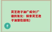 灵芝孢子油广成分(广谱抗氧化：探索灵芝孢子油潜在益处)