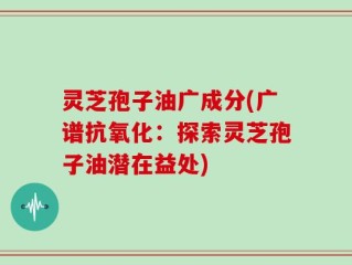 灵芝孢子油广成分(广谱抗氧化：探索灵芝孢子油潜在益处)