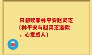 只想赎罪林平安赵灵芝(林平安与赵灵芝道歉，心意感人)