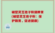 破壁灵芝孢子粉健脾胃(破壁灵芝孢子粉：保护肠胃，促进健康)