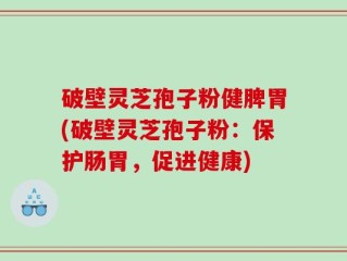 破壁灵芝孢子粉健脾胃(破壁灵芝孢子粉：保护肠胃，促进健康)