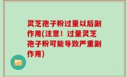 灵芝孢子粉过量以后副作用(注意！过量灵芝孢子粉可能导致严重副作用)