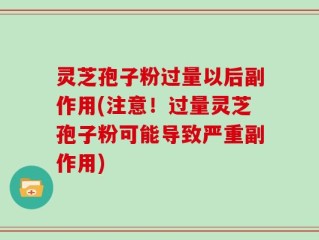 灵芝孢子粉过量以后副作用(注意！过量灵芝孢子粉可能导致严重副作用)