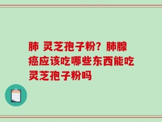 肺 灵芝孢子粉？肺腺癌应该吃哪些东西能吃灵芝孢子粉吗