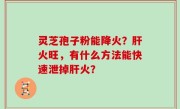 灵芝孢子粉能降火？肝火旺，有什么方法能快速泄掉肝火？