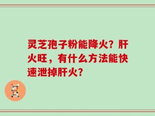 灵芝孢子粉能降火？肝火旺，有什么方法能快速泄掉肝火？