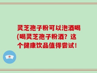 灵芝孢子粉可以泡酒喝(喝灵芝孢子粉酒？这个健康饮品值得尝试！
