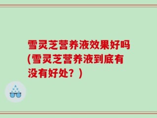 雪灵芝营养液效果好吗(雪灵芝营养液到底有没有好处？)