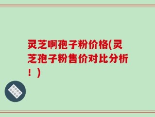 灵芝啊孢子粉价格(灵芝孢子粉售价对比分析！)