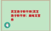 灵芝孢子粉干拌(灵芝孢子粉干拌：美味又营养
